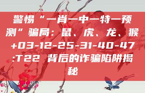 警惕“一肖一中一特一预测”骗局:鼠、虎、龙、猴+03-12-25-31-40-47:T22 背后的诈骗陷阱揭秘