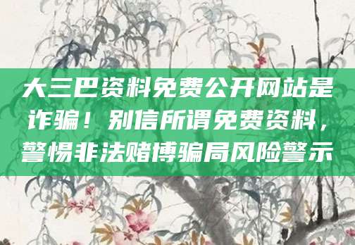 大三巴资料免费公开网站是诈骗!别信所谓免费资料,警惕非法赌博骗局风险警示