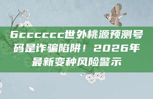 6cccccc世外桃源预测号码是诈骗陷阱!2026年最新变种风险警示