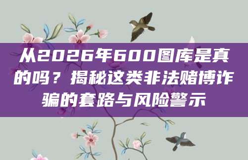 从2026年600图库是真的吗？揭秘这类非法赌博诈骗的套路与风险警示