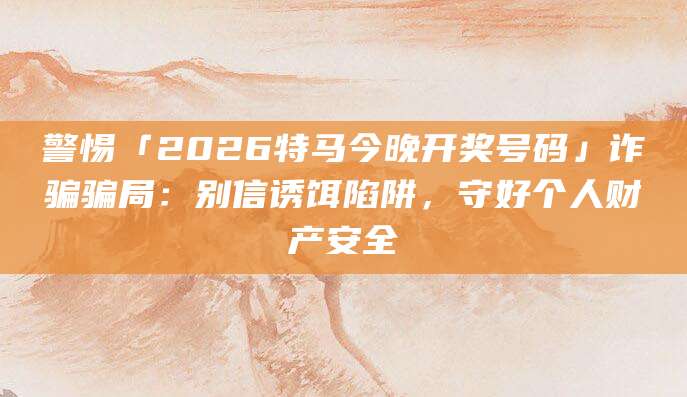 警惕「2026特马今晚开奖号码」诈骗骗局：别信诱饵陷阱，守好个人财产安全