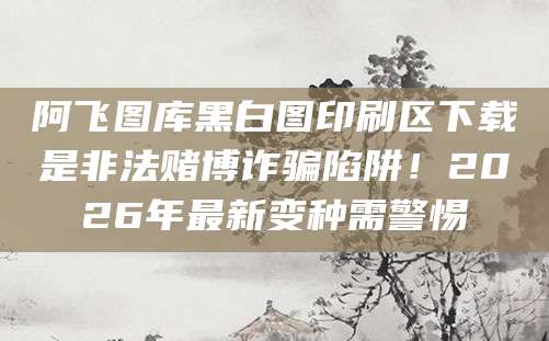 阿飞图库黑白图印刷区下载是非法赌博诈骗陷阱！2026年最新变种需警惕