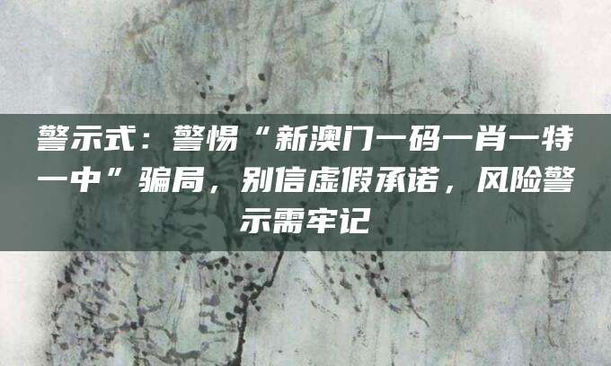 警示式：警惕“新澳门一码一肖一特一中”骗局，别信虚假承诺，风险警示需牢记