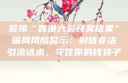 警惕“香港六彩开奖结果”骗局风险警示：别信非法引流话术，守住你的钱袋子
