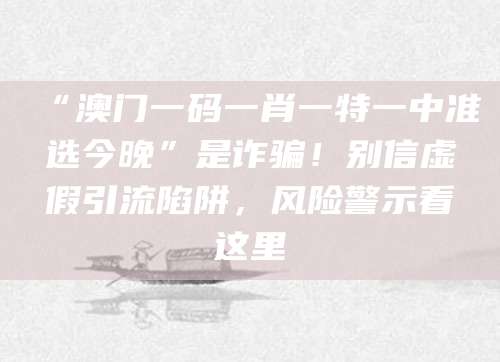 “澳门一码一肖一特一中准选今晚”是诈骗！别信虚假引流陷阱，风险警示看这里