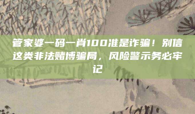 管家婆一码一肖100准是诈骗！别信这类非法赌博骗局，风险警示务必牢记
