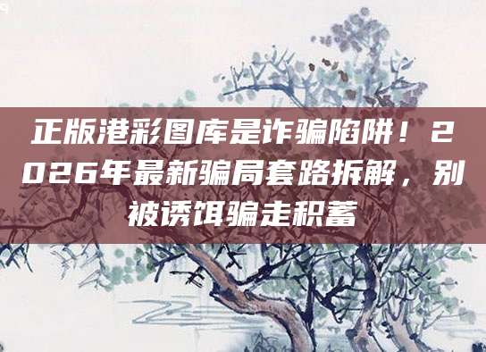 正版港彩图库是诈骗陷阱！2026年最新骗局套路拆解，别被诱饵骗走积蓄