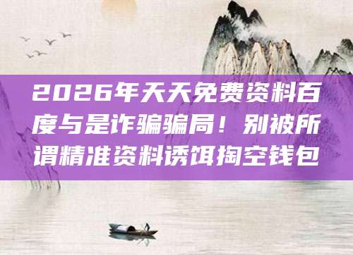 2026年天天免费资料百度与是诈骗骗局！别被所谓精准资料诱饵掏空钱包