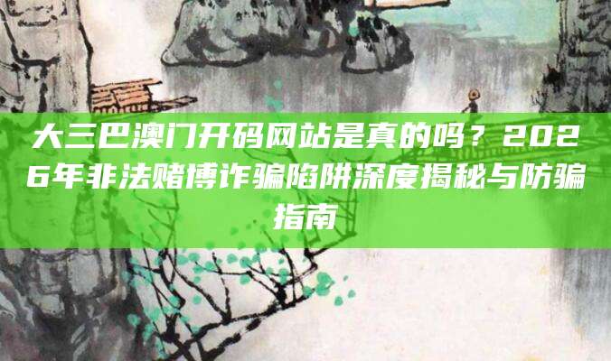 大三巴澳门开码网站是真的吗？2026年非法赌博诈骗陷阱深度揭秘与防骗指南
