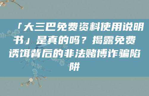 「大三巴免费资料使用说明书」是真的吗？揭露免费诱饵背后的非法赌博诈骗陷阱