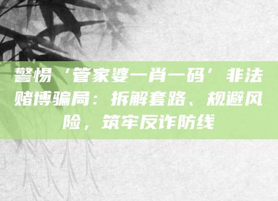 警惕‘管家婆一肖一码’非法赌博骗局：拆解套路、规避风险，筑牢反诈防线