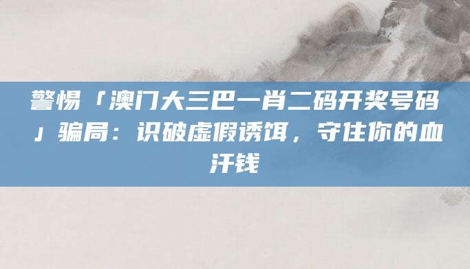 警惕「澳门大三巴一肖二码开奖号码」骗局：识破虚假诱饵，守住你的血汗钱