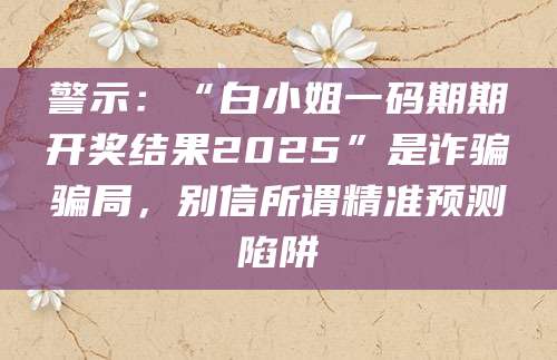 警示：“白小姐一码期期开奖结果2025”是诈骗骗局，别信所谓精准预测陷阱