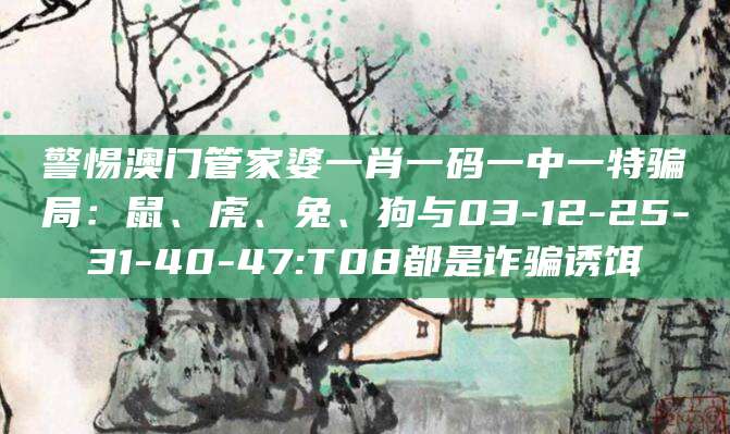 警惕澳门管家婆一肖一码一中一特骗局：鼠、虎、兔、狗与03-12-25-31-40-47:T08都是诈骗诱饵