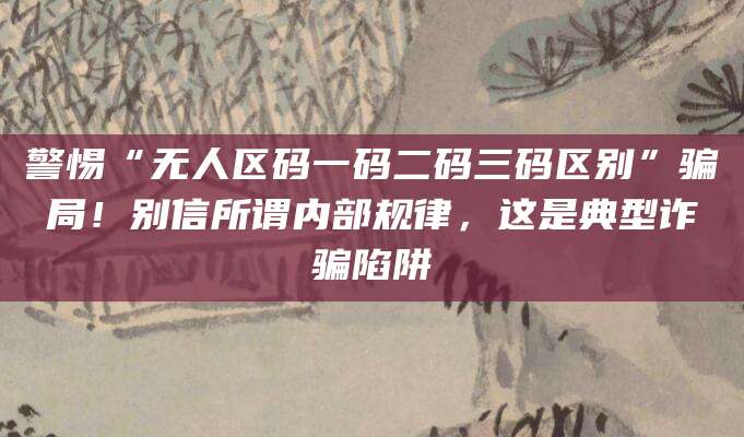 警惕“无人区码一码二码三码区别”骗局！别信所谓内部规律，这是典型诈骗陷阱