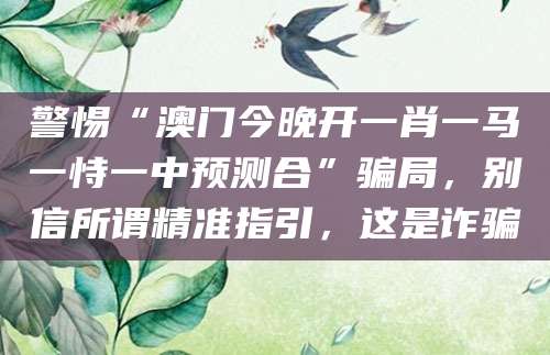 警惕“澳门今晚开一肖一马一恃一中预测合”骗局,别信所谓精准指引,这是诈骗