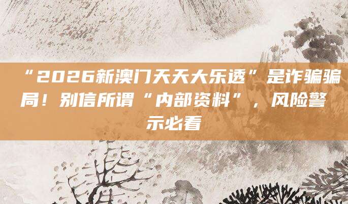 “2026新澳门天天大乐透”是诈骗骗局！别信所谓“内部资料”，风险警示必看
