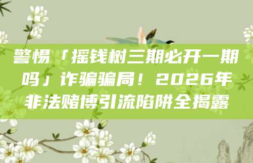 警惕「摇钱树三期必开一期吗」诈骗骗局！2026年非法赌博引流陷阱全揭露