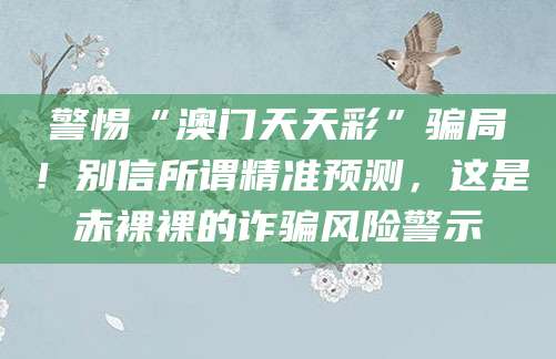 警惕“澳门天天彩”骗局！别信所谓精准预测，这是赤裸裸的诈骗风险警示