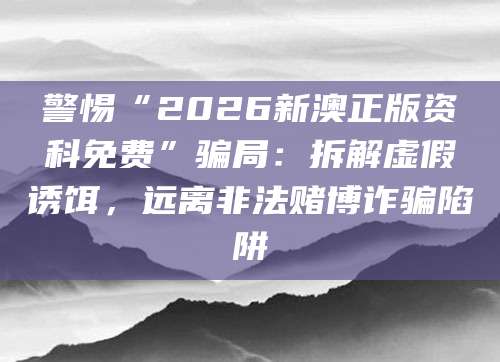 警惕“2026新澳正版资科免费”骗局：拆解虚假诱饵，远离非法赌博诈骗陷阱