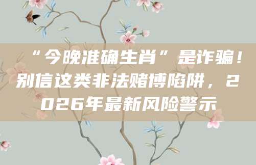 “今晚准确生肖”是诈骗！别信这类非法赌博陷阱，2026年最新风险警示