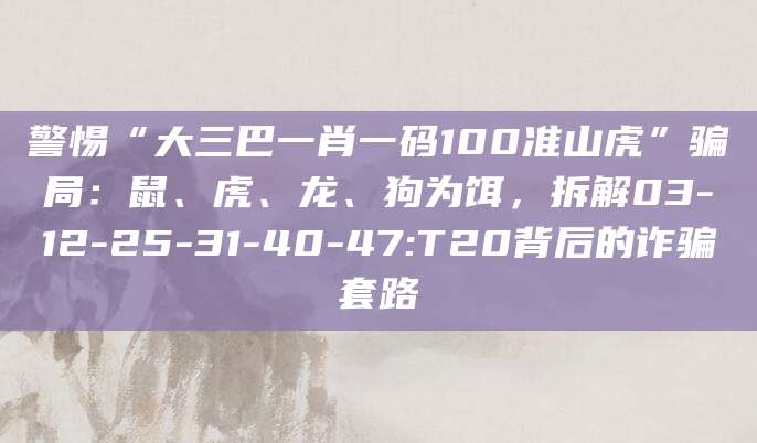 警惕“大三巴一肖一码100准山虎”骗局：鼠、虎、龙、狗为饵，拆解03-12-25-31-40-47:T20背后的诈骗套路