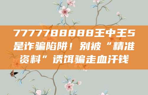 7777788888王中王5是诈骗陷阱！别被“精准资料”诱饵骗走血汗钱