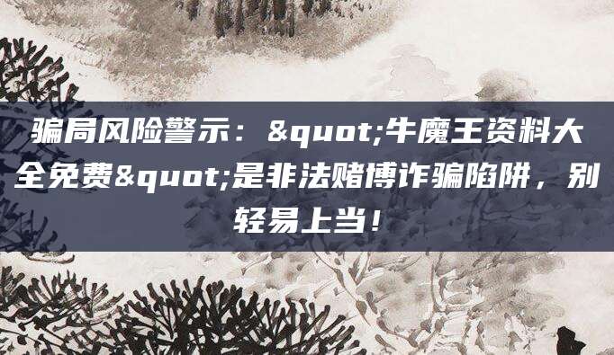 骗局风险警示："牛魔王资料大全免费"是非法赌博诈骗陷阱，别轻易上当！