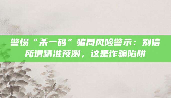警惕“杀一码”骗局风险警示:别信所谓精准预测,这是诈骗陷阱