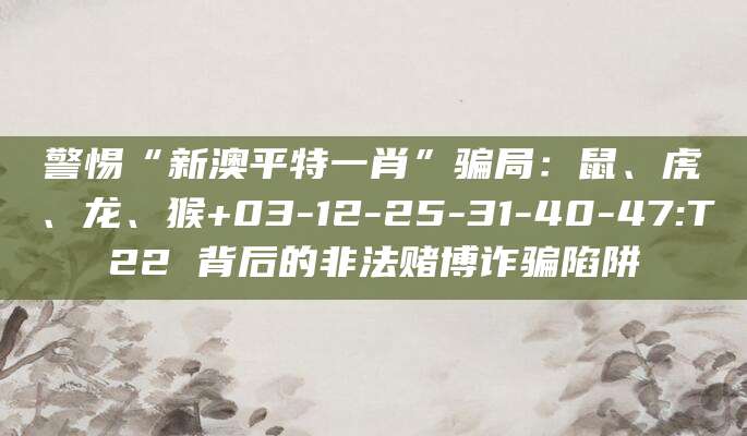 警惕“新澳平特一肖”骗局：鼠、虎、龙、猴+03-12-25-31-40-47:T22 背后的非法赌博诈骗陷阱