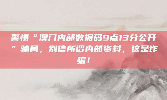 警惕“澳门内部数据码9点13分公开”骗局，别信所谓内部资料，这是诈骗！