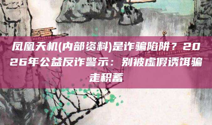 凤凰天机(内部资料)是诈骗陷阱？2026年公益反诈警示：别被虚假诱饵骗走积蓄