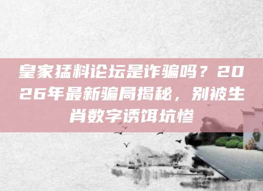 皇家猛料论坛是诈骗吗？2026年最新骗局揭秘，别被生肖数字诱饵坑惨