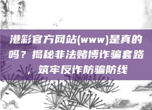 港彩官方网站(www)是真的吗？揭秘非法赌博诈骗套路，筑牢反诈防骗防线