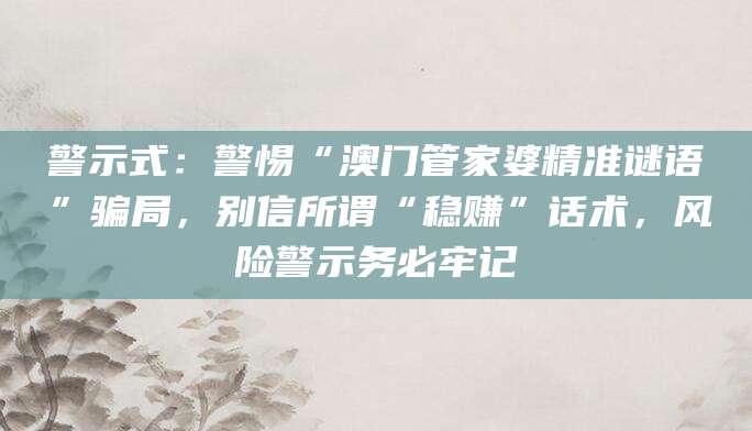 警示式：警惕“澳门管家婆精准谜语”骗局，别信所谓“稳赚”话术，风险警示务必牢记