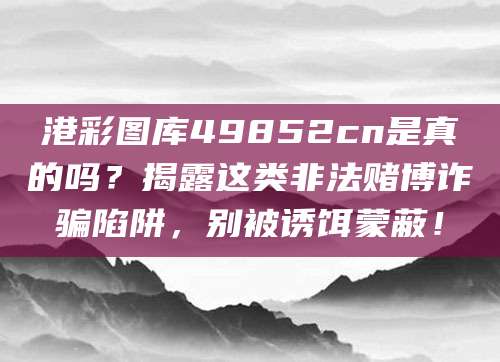 港彩图库49852cn是真的吗？揭露这类非法赌博诈骗陷阱，别被诱饵蒙蔽！