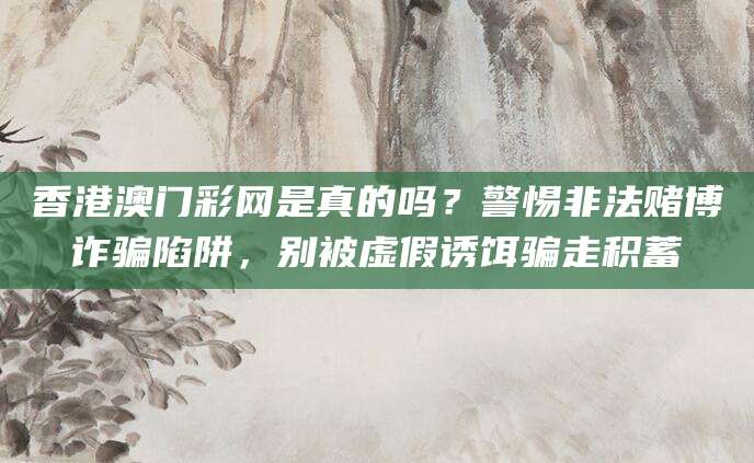 香港澳门彩网是真的吗？警惕非法赌博诈骗陷阱，别被虚假诱饵骗走积蓄