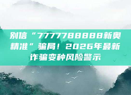 别信“7777788888新奥精准”骗局!2026年最新诈骗变种风险警示