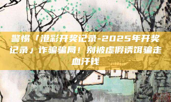 警惕「港彩开奖记录-2025年开奖记录」诈骗骗局！别被虚假诱饵骗走血汗钱