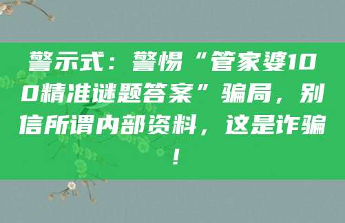 警示式：警惕“管家婆100精准谜题答案”骗局，别信所谓内部资料，这是诈骗！