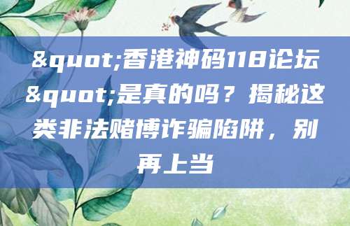 "香港神码118论坛"是真的吗？揭秘这类非法赌博诈骗陷阱，别再上当