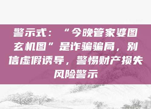 警示式：“今晚管家婆图玄机图”是诈骗骗局，别信虚假诱导，警惕财产损失风险警示