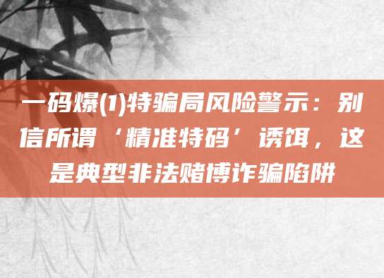 一码爆(1)特骗局风险警示：别信所谓‘精准特码’诱饵，这是典型非法赌博诈骗陷阱