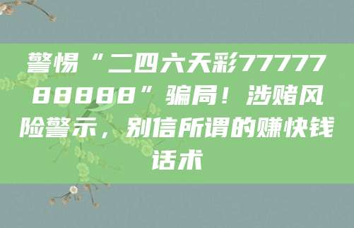 警惕“二四六天彩7777788888”骗局！涉赌风险警示，别信所谓的赚快钱话术