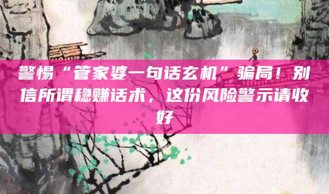 警惕“管家婆一句话玄机”骗局！别信所谓稳赚话术，这份风险警示请收好