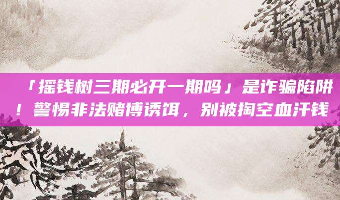 「摇钱树三期必开一期吗」是诈骗陷阱！警惕非法赌博诱饵，别被掏空血汗钱
