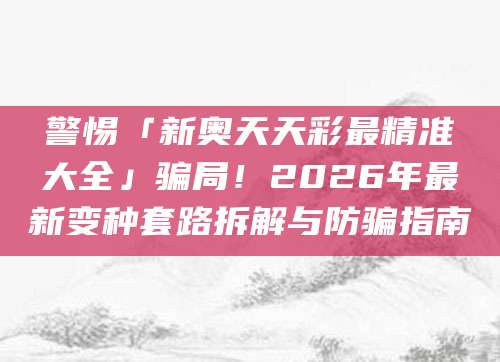 警惕「新奥天天彩最精准大全」骗局!2026年最新变种套路拆解与防骗指南