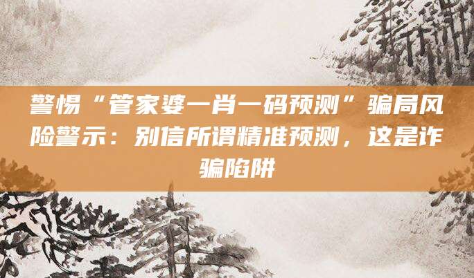 警惕“管家婆一肖一码预测”骗局风险警示:别信所谓精准预测,这是诈骗陷阱