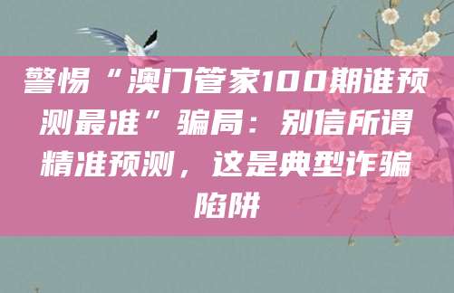 警惕“澳门管家100期谁预测最准”骗局:别信所谓精准预测,这是典型诈骗陷阱