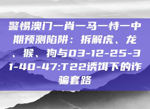 警惕澳门一肖一马一恃一中期预测陷阱：拆解虎、龙、猴、狗与03-12-25-31-40-47:T22诱饵下的诈骗套路